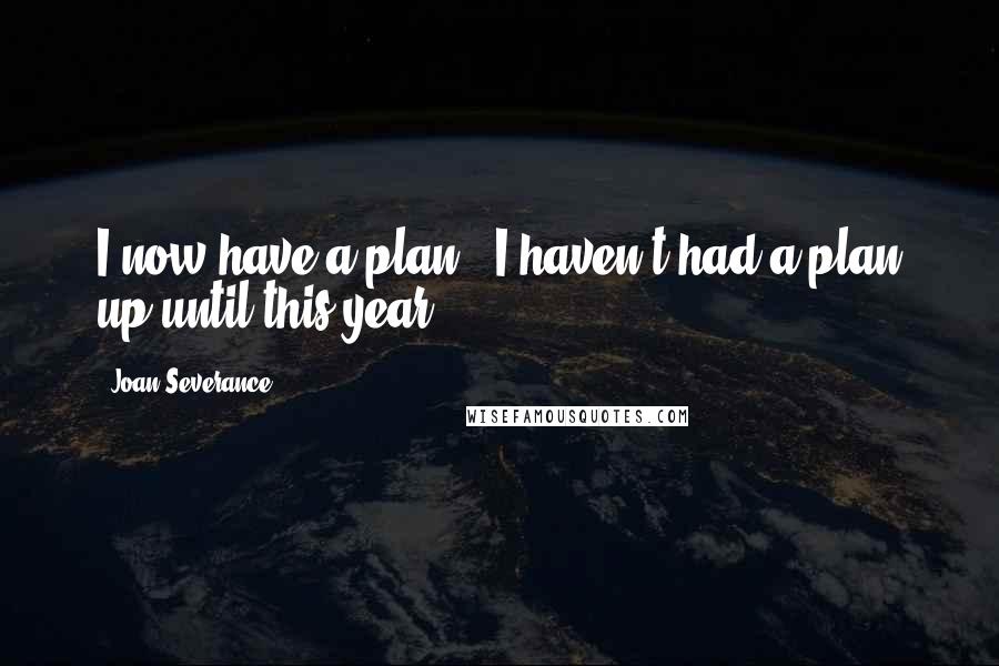 Joan Severance Quotes: I now have a plan - I haven't had a plan up until this year.