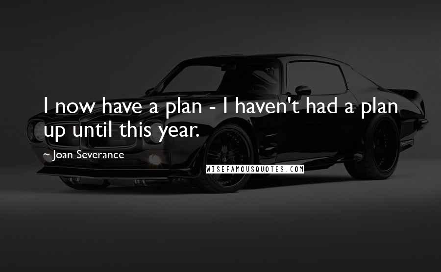 Joan Severance Quotes: I now have a plan - I haven't had a plan up until this year.
