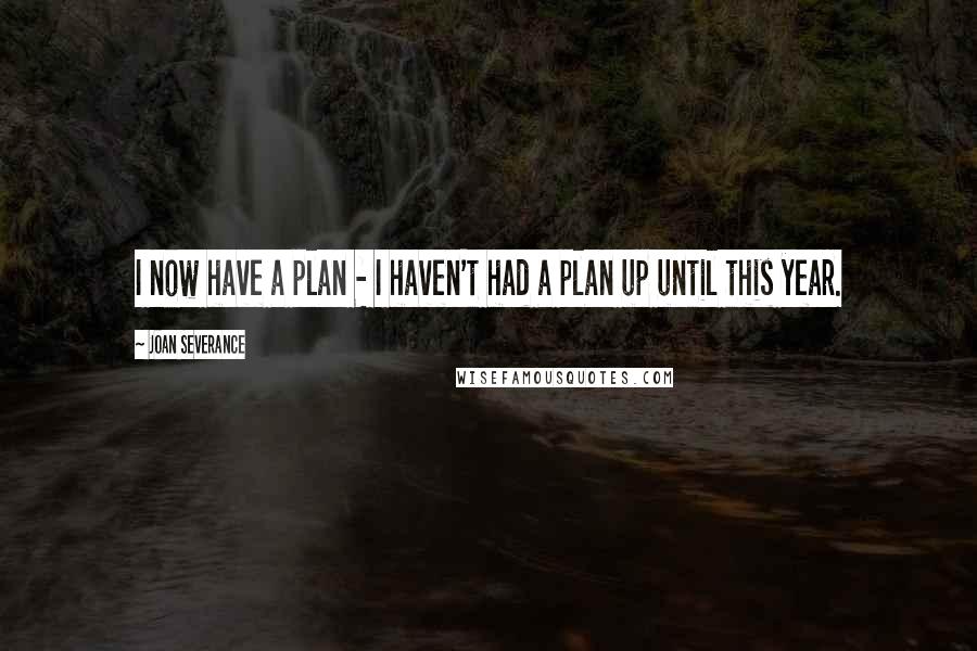 Joan Severance Quotes: I now have a plan - I haven't had a plan up until this year.