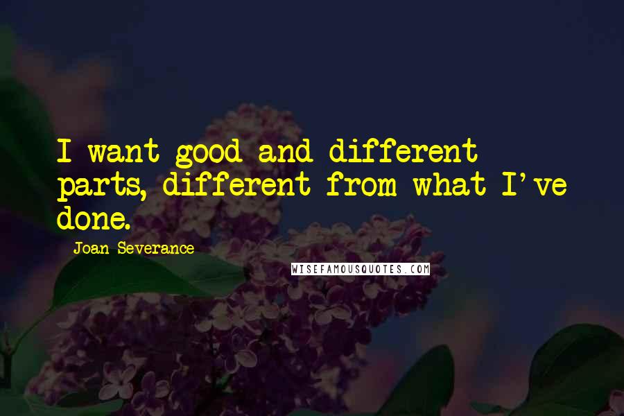 Joan Severance Quotes: I want good and different parts, different from what I've done.