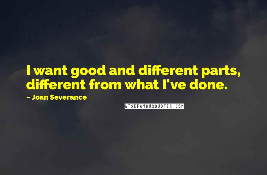 Joan Severance Quotes: I want good and different parts, different from what I've done.