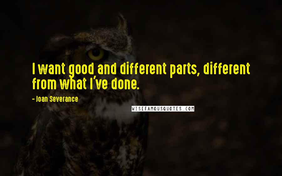Joan Severance Quotes: I want good and different parts, different from what I've done.