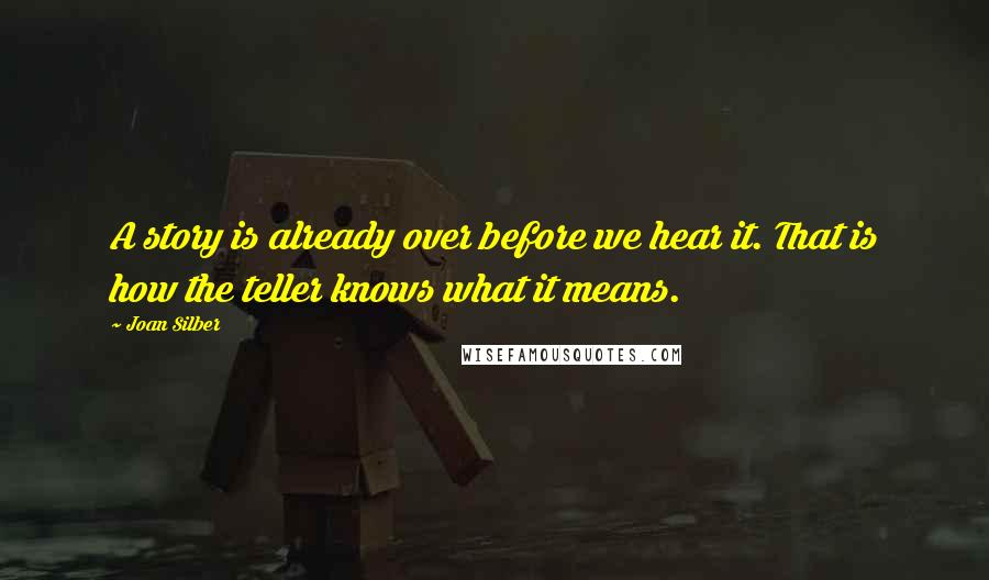 Joan Silber Quotes: A story is already over before we hear it. That is how the teller knows what it means.