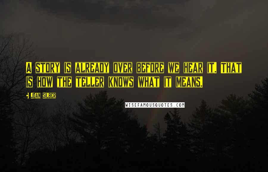 Joan Silber Quotes: A story is already over before we hear it. That is how the teller knows what it means.