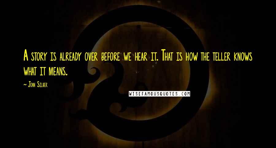 Joan Silber Quotes: A story is already over before we hear it. That is how the teller knows what it means.