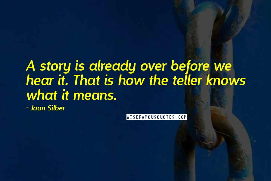 Joan Silber Quotes: A story is already over before we hear it. That is how the teller knows what it means.