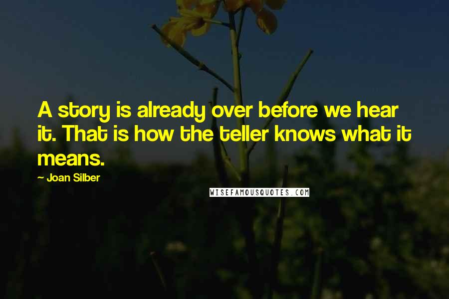 Joan Silber Quotes: A story is already over before we hear it. That is how the teller knows what it means.