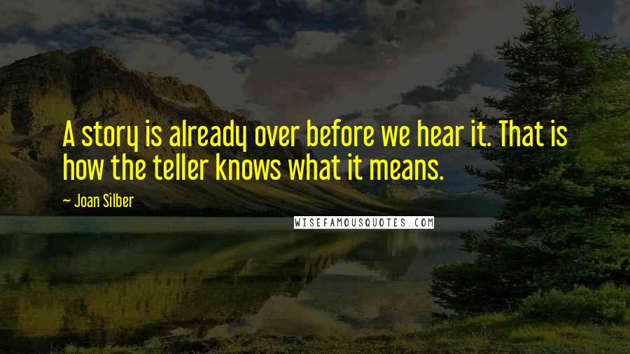 Joan Silber Quotes: A story is already over before we hear it. That is how the teller knows what it means.