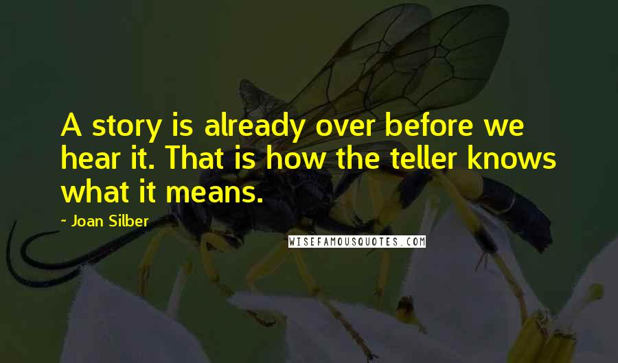 Joan Silber Quotes: A story is already over before we hear it. That is how the teller knows what it means.