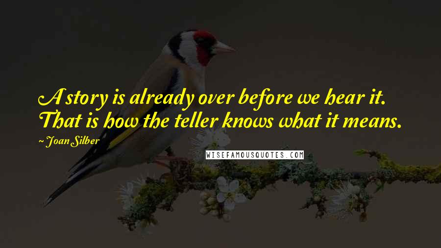 Joan Silber Quotes: A story is already over before we hear it. That is how the teller knows what it means.