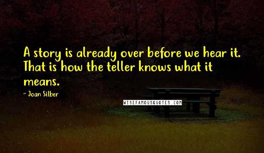 Joan Silber Quotes: A story is already over before we hear it. That is how the teller knows what it means.