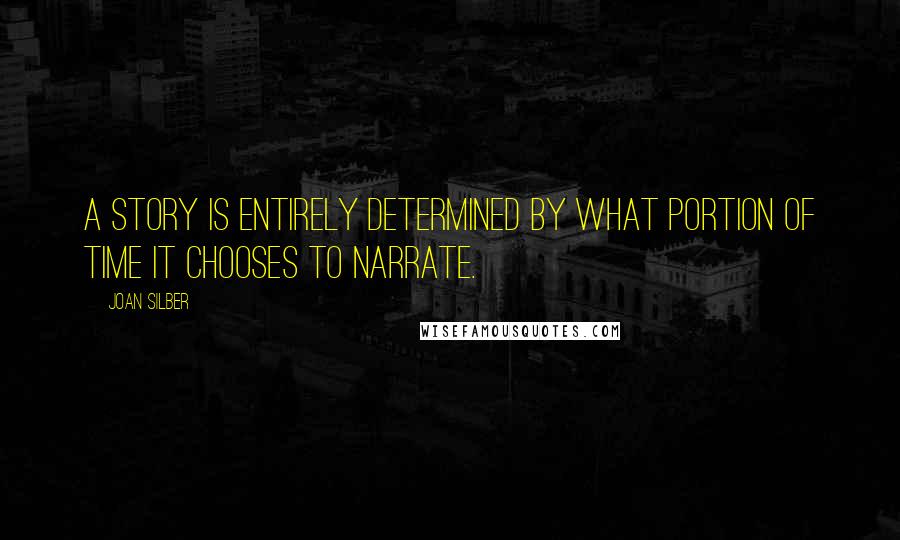 Joan Silber Quotes: A story is entirely determined by what portion of time it chooses to narrate.