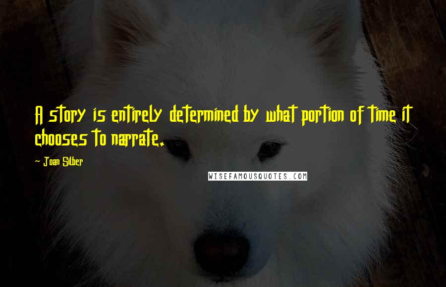 Joan Silber Quotes: A story is entirely determined by what portion of time it chooses to narrate.