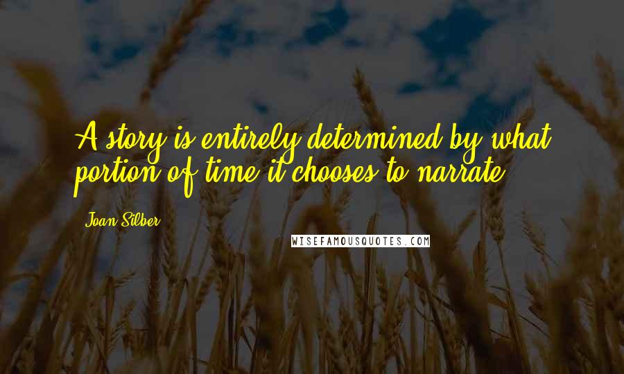 Joan Silber Quotes: A story is entirely determined by what portion of time it chooses to narrate.