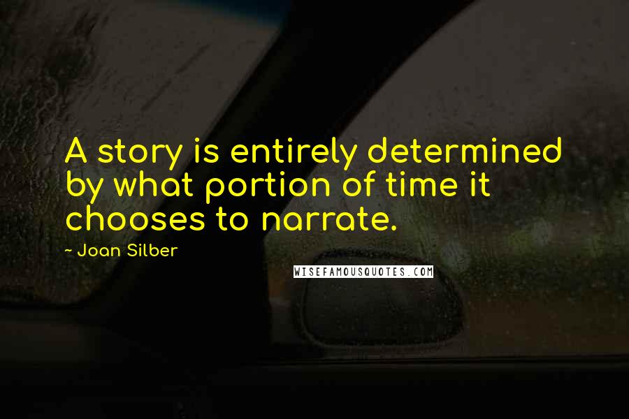 Joan Silber Quotes: A story is entirely determined by what portion of time it chooses to narrate.