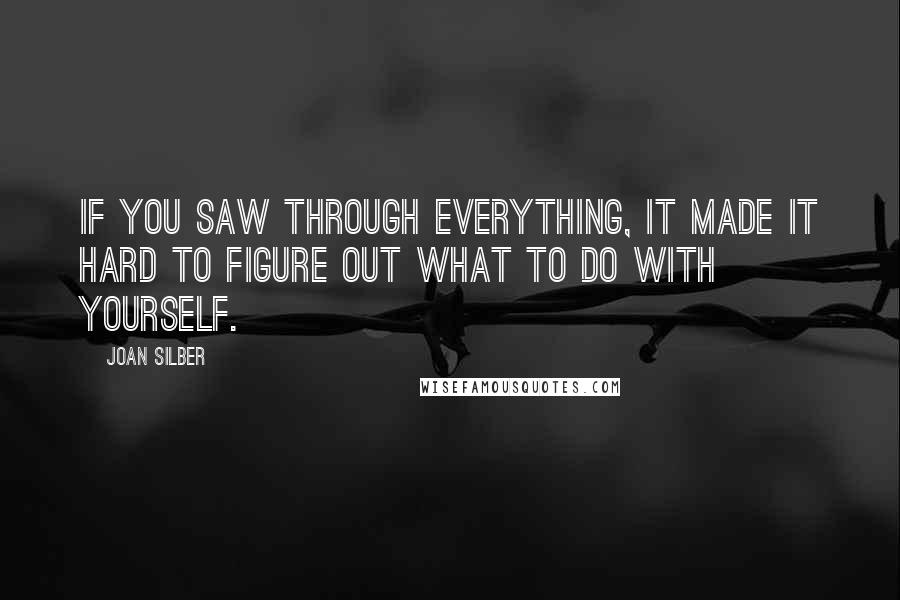 Joan Silber Quotes: If you saw through everything, it made it hard to figure out what to do with yourself.