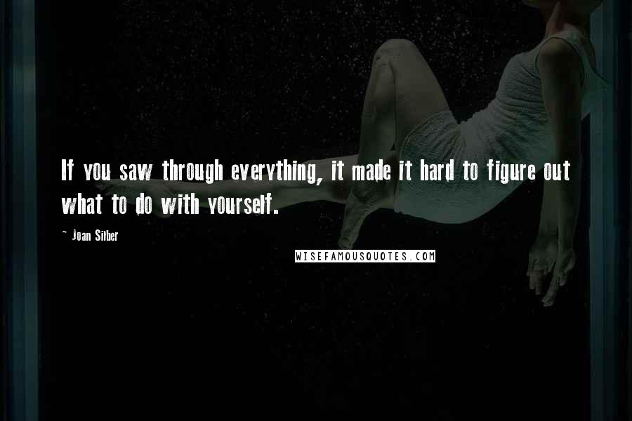 Joan Silber Quotes: If you saw through everything, it made it hard to figure out what to do with yourself.