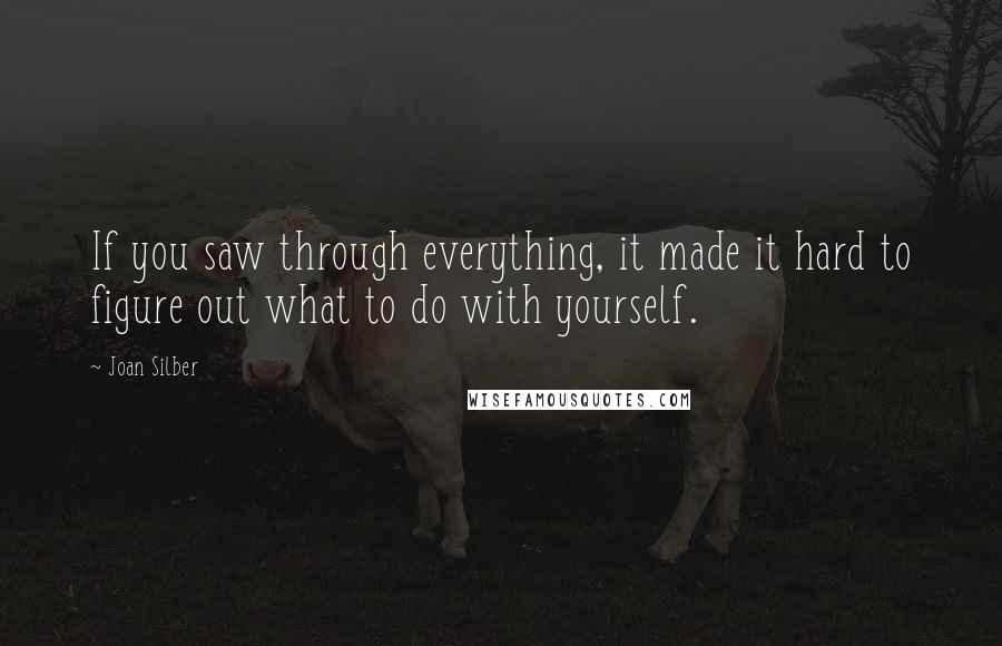 Joan Silber Quotes: If you saw through everything, it made it hard to figure out what to do with yourself.