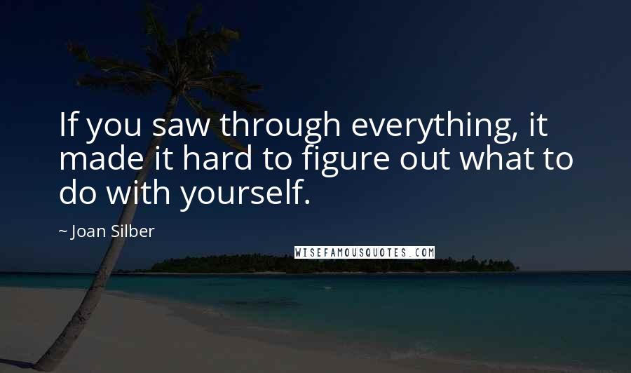 Joan Silber Quotes: If you saw through everything, it made it hard to figure out what to do with yourself.