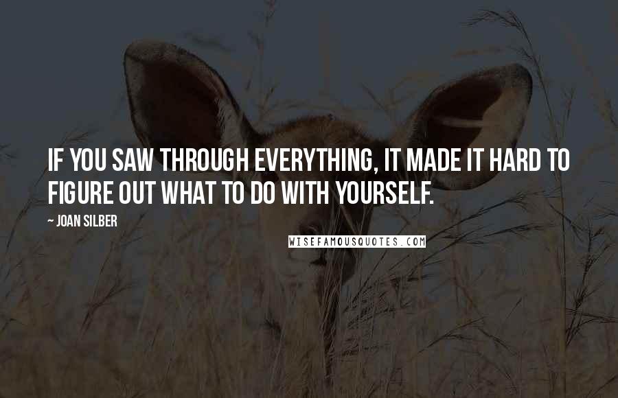 Joan Silber Quotes: If you saw through everything, it made it hard to figure out what to do with yourself.