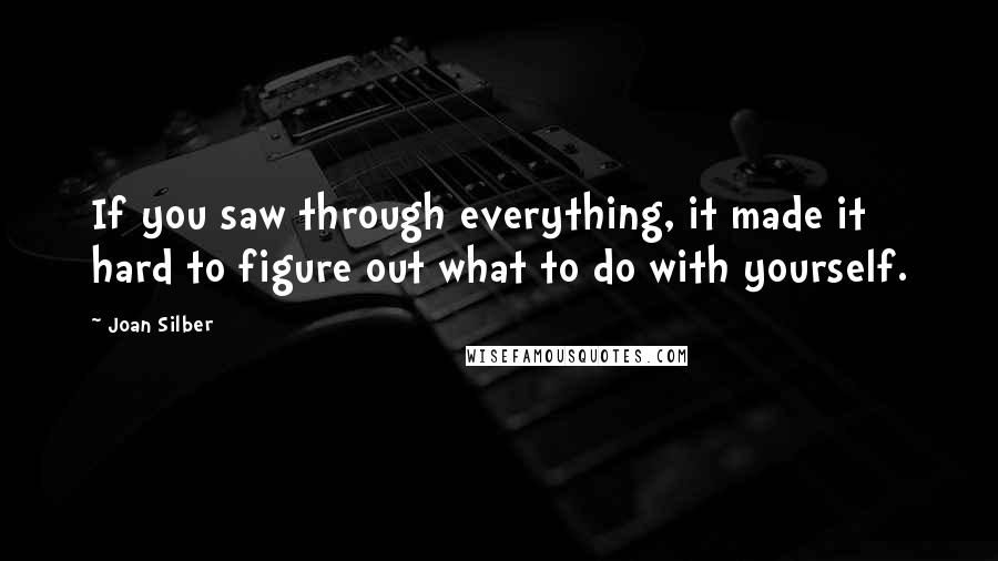 Joan Silber Quotes: If you saw through everything, it made it hard to figure out what to do with yourself.