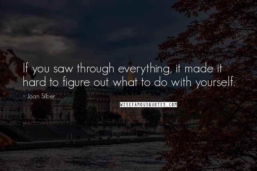 Joan Silber Quotes: If you saw through everything, it made it hard to figure out what to do with yourself.