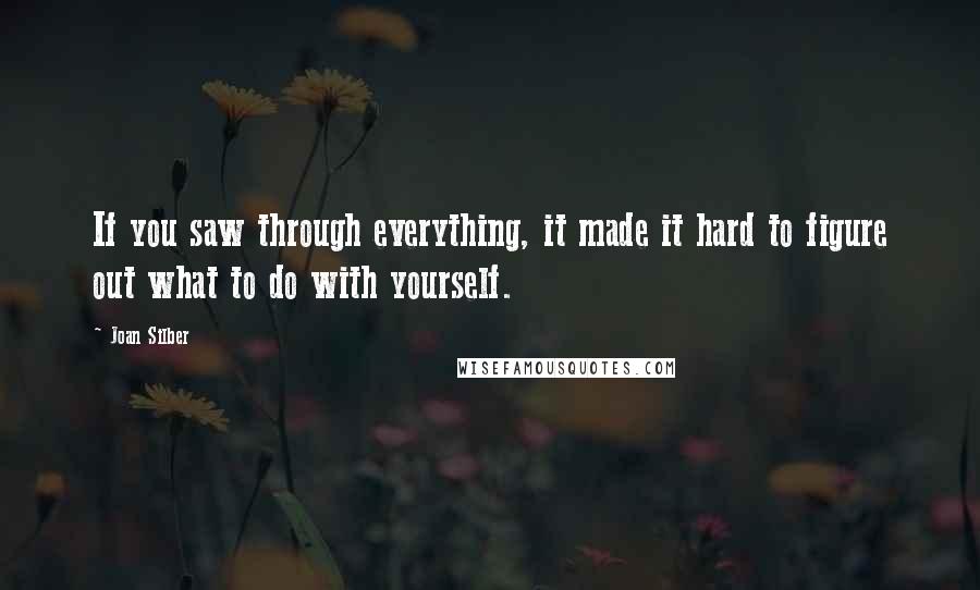 Joan Silber Quotes: If you saw through everything, it made it hard to figure out what to do with yourself.