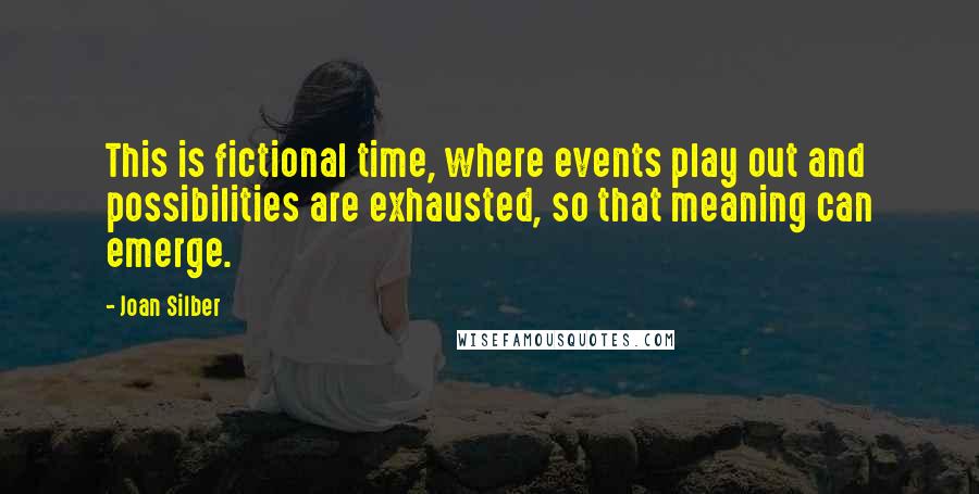 Joan Silber Quotes: This is fictional time, where events play out and possibilities are exhausted, so that meaning can emerge.