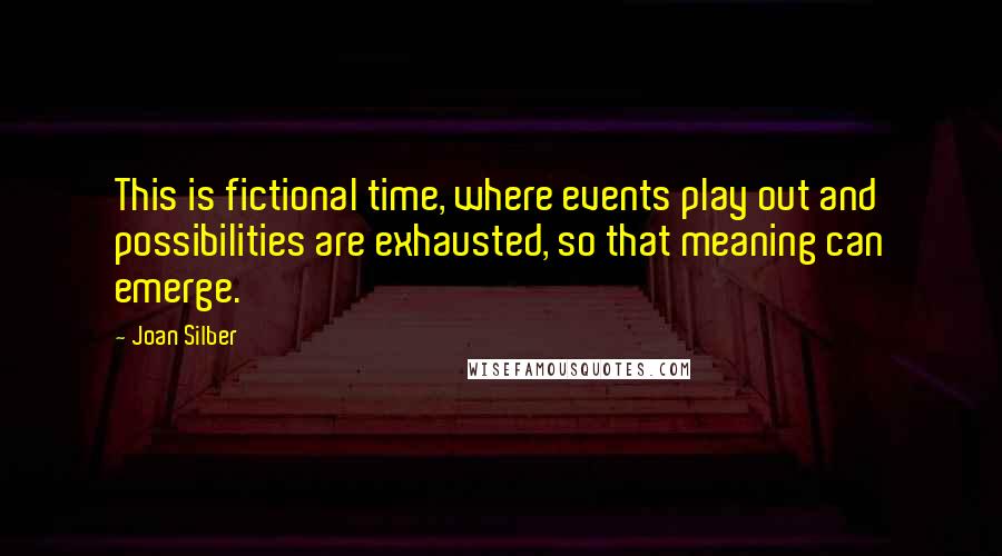 Joan Silber Quotes: This is fictional time, where events play out and possibilities are exhausted, so that meaning can emerge.