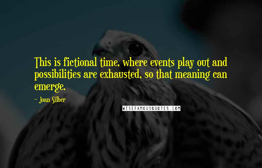 Joan Silber Quotes: This is fictional time, where events play out and possibilities are exhausted, so that meaning can emerge.