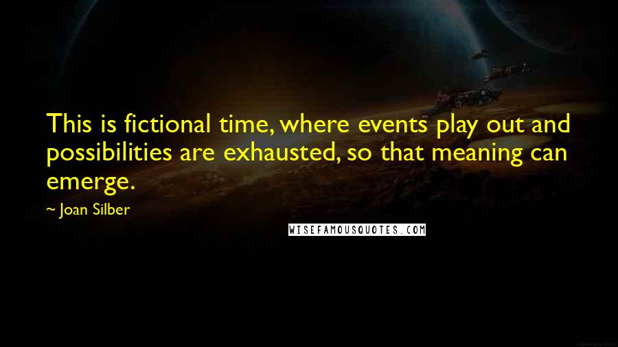 Joan Silber Quotes: This is fictional time, where events play out and possibilities are exhausted, so that meaning can emerge.