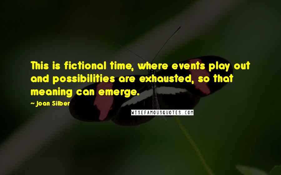 Joan Silber Quotes: This is fictional time, where events play out and possibilities are exhausted, so that meaning can emerge.