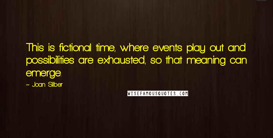 Joan Silber Quotes: This is fictional time, where events play out and possibilities are exhausted, so that meaning can emerge.