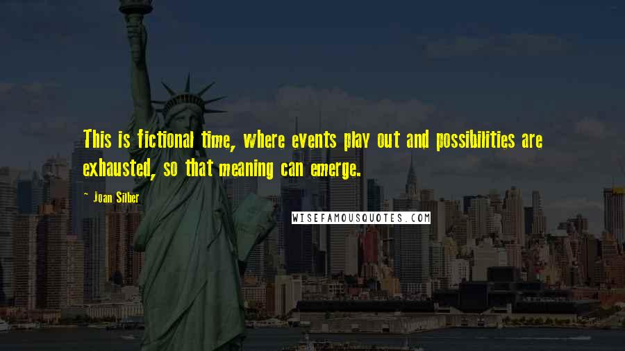 Joan Silber Quotes: This is fictional time, where events play out and possibilities are exhausted, so that meaning can emerge.