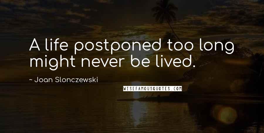 Joan Slonczewski Quotes: A life postponed too long might never be lived.