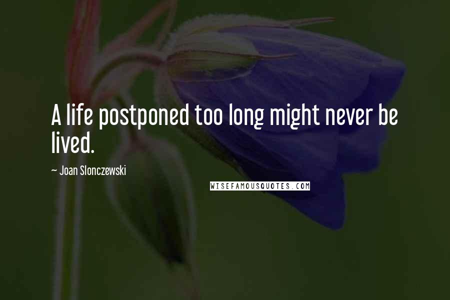 Joan Slonczewski Quotes: A life postponed too long might never be lived.