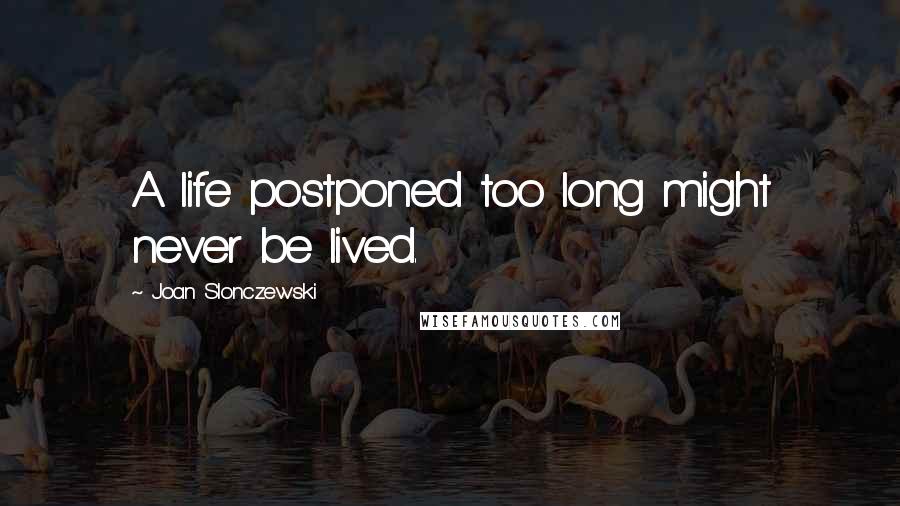 Joan Slonczewski Quotes: A life postponed too long might never be lived.