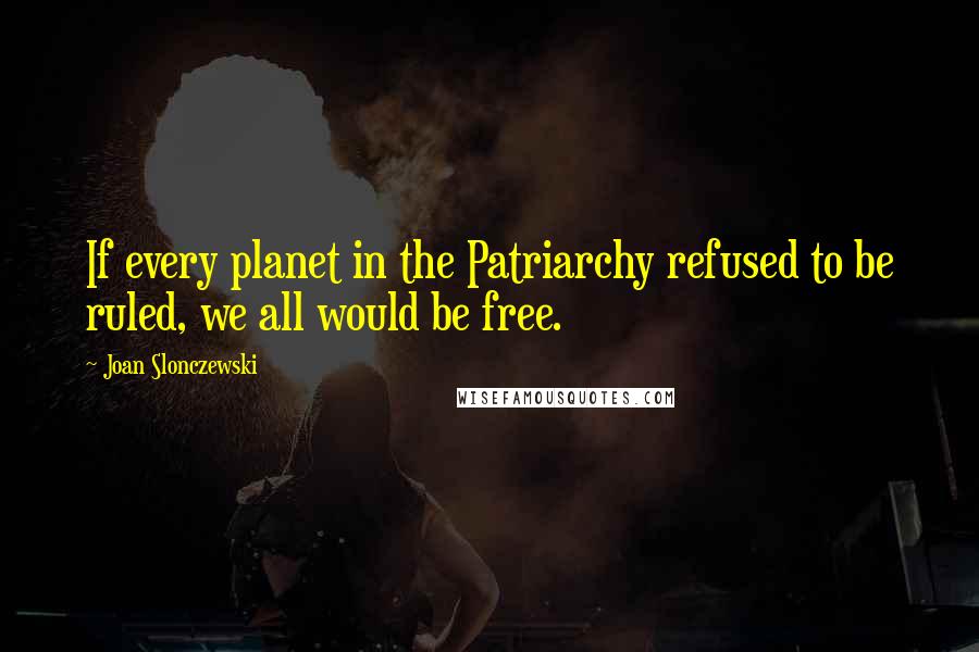 Joan Slonczewski Quotes: If every planet in the Patriarchy refused to be ruled, we all would be free.