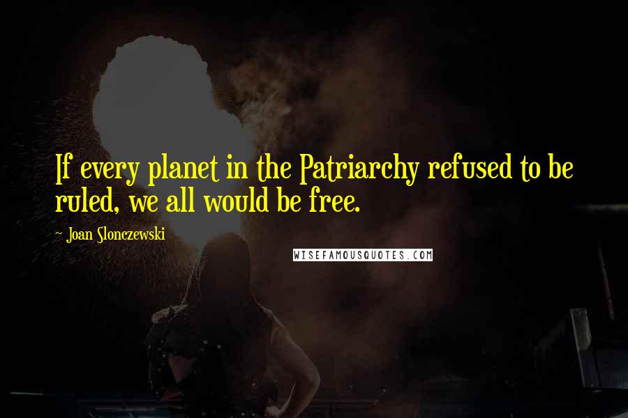 Joan Slonczewski Quotes: If every planet in the Patriarchy refused to be ruled, we all would be free.