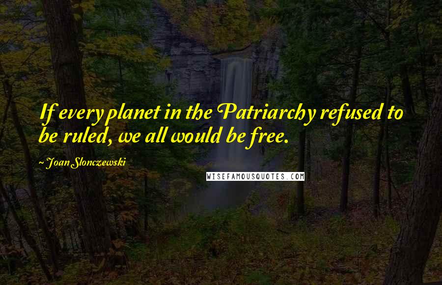 Joan Slonczewski Quotes: If every planet in the Patriarchy refused to be ruled, we all would be free.