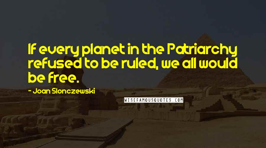Joan Slonczewski Quotes: If every planet in the Patriarchy refused to be ruled, we all would be free.