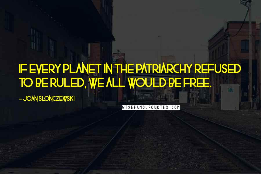 Joan Slonczewski Quotes: If every planet in the Patriarchy refused to be ruled, we all would be free.