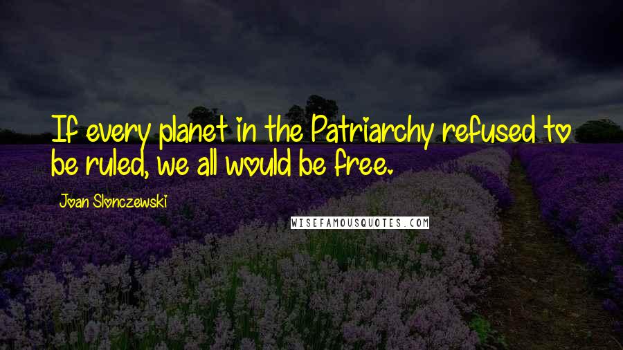 Joan Slonczewski Quotes: If every planet in the Patriarchy refused to be ruled, we all would be free.