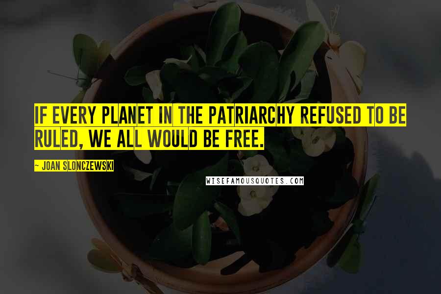 Joan Slonczewski Quotes: If every planet in the Patriarchy refused to be ruled, we all would be free.