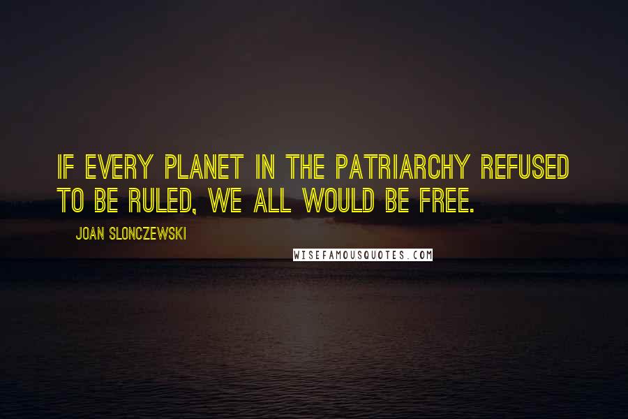 Joan Slonczewski Quotes: If every planet in the Patriarchy refused to be ruled, we all would be free.