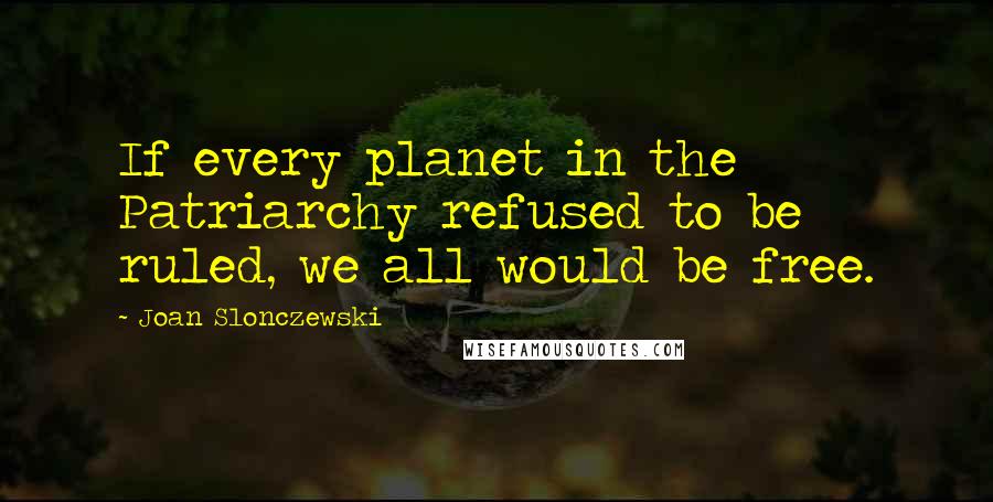 Joan Slonczewski Quotes: If every planet in the Patriarchy refused to be ruled, we all would be free.