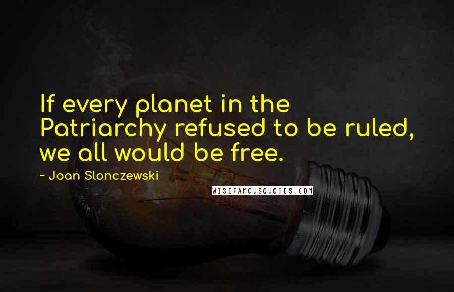 Joan Slonczewski Quotes: If every planet in the Patriarchy refused to be ruled, we all would be free.