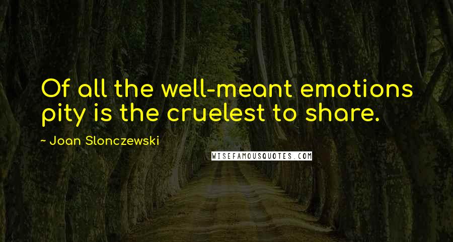 Joan Slonczewski Quotes: Of all the well-meant emotions pity is the cruelest to share.