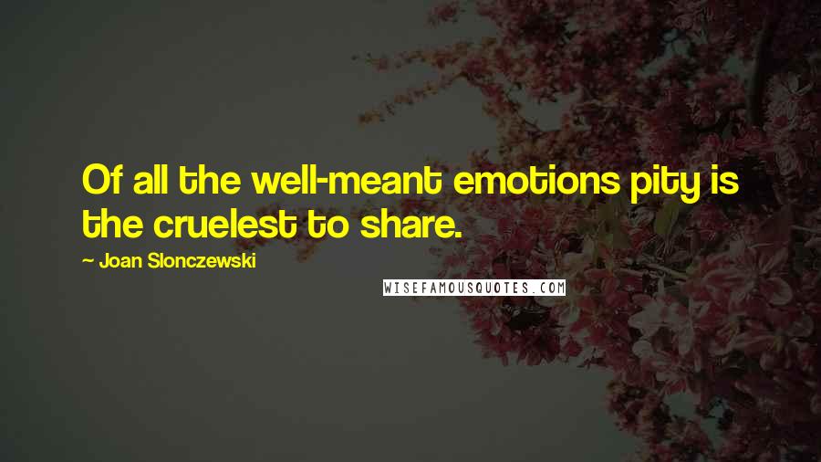 Joan Slonczewski Quotes: Of all the well-meant emotions pity is the cruelest to share.