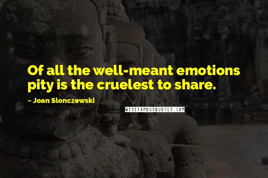 Joan Slonczewski Quotes: Of all the well-meant emotions pity is the cruelest to share.